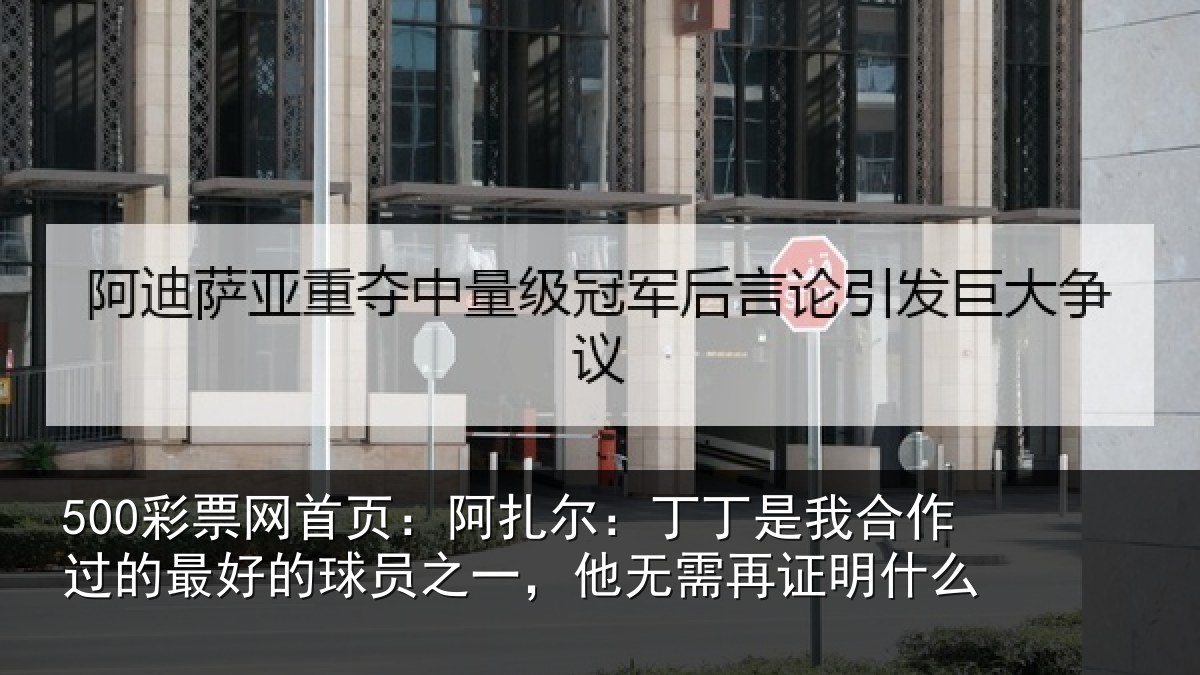 500彩票网首页：阿扎尔：丁丁是我合作过的最好的球员之一，他无需再证明什么