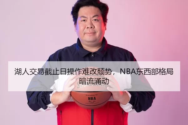 湖人交易截止日操作难改颓势，NBA东西部格局暗流涌动