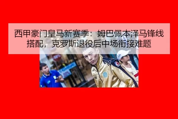 西甲豪门皇马新赛季：姆巴佩本泽马锋线搭配，克罗斯退役后中场衔接难题