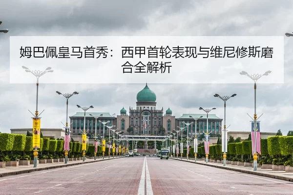 姆巴佩皇马首秀：西甲首轮表现与维尼修斯磨合全解析
