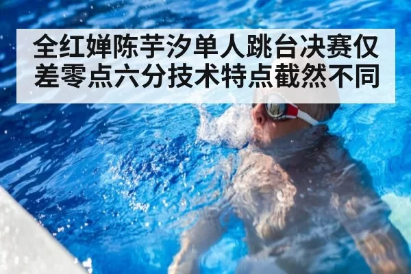 全红婵陈芋汐单人跳台决赛仅差零点六分技术特点截然不同