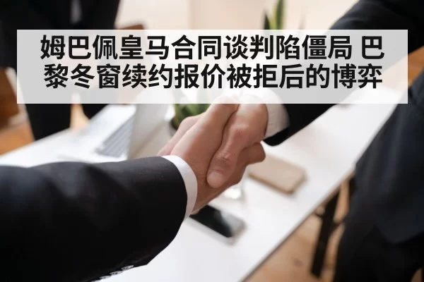 姆巴佩皇马合同谈判陷僵局 巴黎冬窗续约报价被拒后的博弈