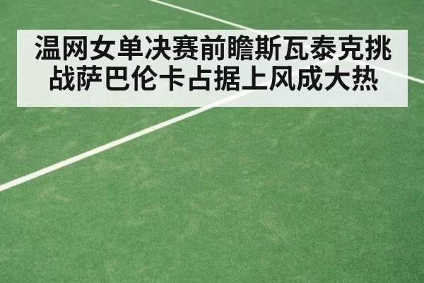 温网女单决赛前瞻斯瓦泰克挑战萨巴伦卡占据上风成大热