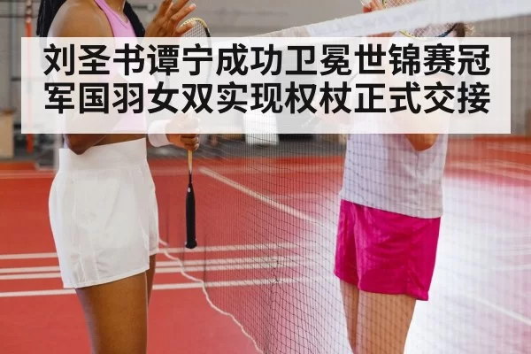 刘圣书谭宁成功卫冕世锦赛冠军国羽女双实现权杖正式交接