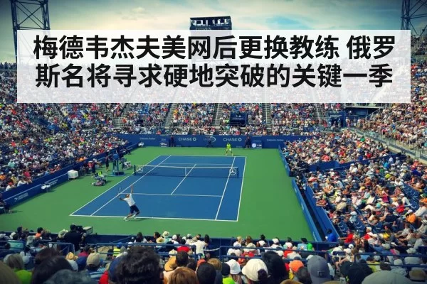 梅德韦杰夫美网后更换教练 俄罗斯名将寻求硬地突破的关键一季